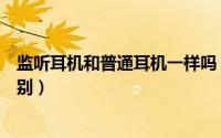 监听耳机和普通耳机一样吗（监听耳机和普通耳机有什么区别）