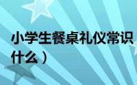 小学生餐桌礼仪常识（小学生餐桌礼仪常识有什么）