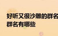 好听又很沙雕的群名三个人 好听又很沙雕的群名有哪些 