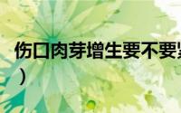 伤口肉芽增生要不要紧（伤口肉芽增生怎么办）