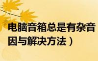 电脑音箱总是有杂音（电脑音箱有杂音常见原因与解决方法）