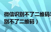 微信识别不了二维码怎么回事（为什么微信识别不了二维码）