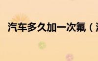 汽车多久加一次氟（汽车空调多久要加氟）