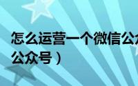 怎么运营一个微信公众号（如何运营一个微信公众号）
