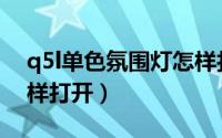 q5l单色氛围灯怎样打开（q5l单色氛围灯怎样打开）