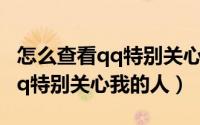 怎么查看qq特别关心我的人是谁（怎么查看qq特别关心我的人）