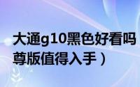 大通g10黑色好看吗（为什么大通G10黑金智尊版值得入手）
