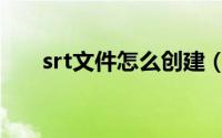 srt文件怎么创建（srt文件怎么打开）