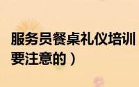 服务员餐桌礼仪培训（服务员餐桌礼仪培训需要注意的）