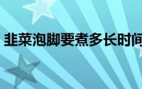 韭菜泡脚要煮多长时间（韭菜泡脚要煮多久）
