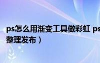 ps怎么用渐变工具做彩虹 ps怎么用渐变映射（5月28日最新整理发布）