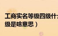工商实名等级四级什么意思（工商实名等级四级是啥意思）