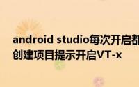 android studio每次开启都要安装? 利用Android Studio创建项目提示开启VT-x