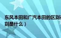 东风本田和广汽本田的区别在哪（东风本田和广汽本田的区别是什么）