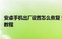 安卓手机出厂设置怎么恢复 安卓智能手机怎样恢复出厂设置教程