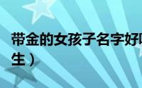 带金的女孩子名字好听文雅（带金字取名字女生）
