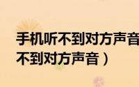 手机听不到对方声音,但是免提可以（手机听不到对方声音）
