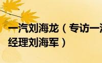 一汽刘海龙（专访一汽吉林汽车有限公司副总经理刘海军）