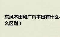 东风本田和广汽本田有什么不同（东风本田和广汽本田有什么区别）