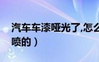 汽车车漆哑光了,怎么办（汽车哑光漆是怎么喷的）