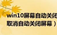 win10屏幕自动关闭怎么设置（Win11在哪取消自动关闭屏幕）