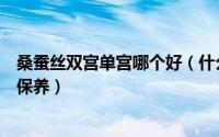 桑蚕丝双宫单宫哪个好（什么是双宫丝绸双宫丝绸应该如何保养）