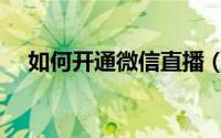 如何开通微信直播（怎么开通微信直播）