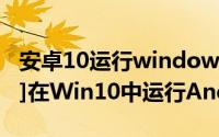 安卓10运行windows 玩转Windows10：[2]在Win10中运行Android7.1