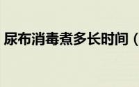 尿布消毒煮多长时间（尿布消毒煮多久时间）
