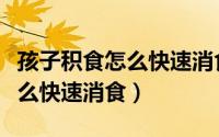 孩子积食怎么快速消食按摩手法（孩子积食怎么快速消食）