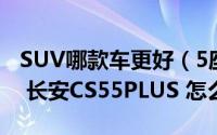 SUV哪款车更好（5座 长安欧尚X5和2022款 长安CS55PLUS 怎么选）
