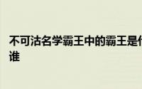 不可沽名学霸王中的霸王是什么 不可沽名学霸王的霸王是指谁 