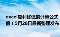 excel复利终值的计算公式 怎么用excel计算复利终值或现值（5月28日最新整理发布）
