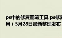 ps中的修复画笔工具 ps修复画笔工具怎么用修补工具怎么用（5月28日最新整理发布）