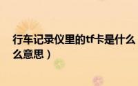 行车记录仪里的tf卡是什么（行车记录仪显示为插tf卡是什么意思）