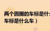 两个圆圈的车标是什么车（四个圆圈连一起的车标是什么车）