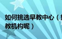 如何挑选早教中心（如何给宝宝挑选优质的早教机构呢）