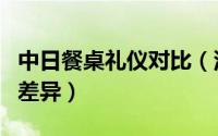 中日餐桌礼仪对比（浅谈中日饮食文化礼仪的差异）