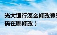 光大银行怎么修改登录密码（光大银行登录密码在哪修改）