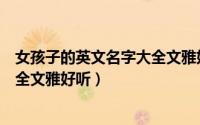 女孩子的英文名字大全文雅好听（关于女孩子的英文名字大全文雅好听）
