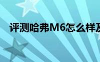 评测哈弗M6怎么样及哈弗M6的配置如何