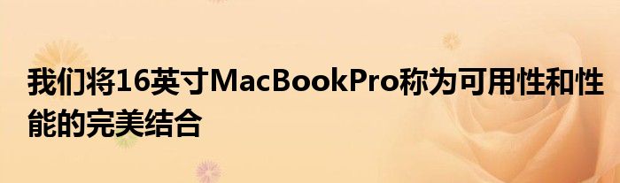 我们将16英寸MacBookPro称为可用性和性能的完美结合