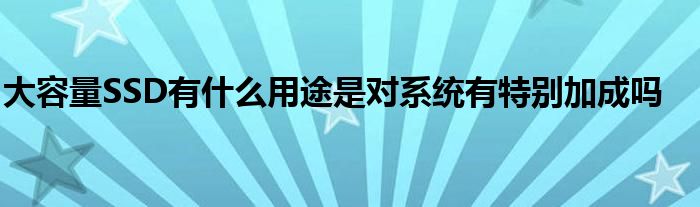 大容量SSD有什么用途是对系统有特别加成吗