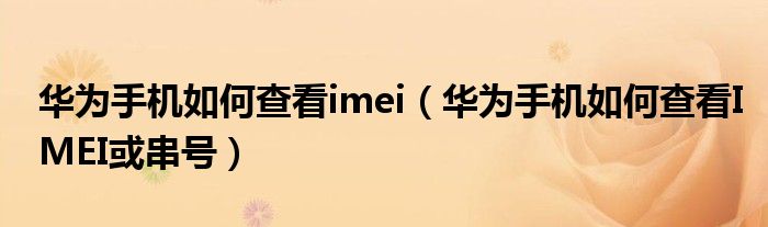 华为手机如何查看imei（华为手机如何查看IMEI或串号）