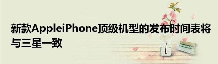 新款AppleiPhone顶级机型的发布时间表将与三星一致