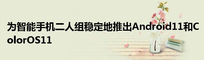为智能手机二人组稳定地推出Android11和ColorOS11