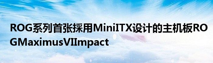 ROG系列首张採用MiniITX设计的主机板ROGMaximusVIImpact