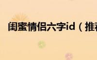 闺蜜情侣六字id（推荐闺蜜情侣的id名字）