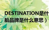 DESTINATION是什么轮胎（destination轮胎品牌是什么意思）