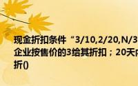 现金折扣条件“3/10,2/20,N/30”的含义是：买方在10天内付款,销售企业按售价的3给其折扣；20天内付款,给他们2%的折扣；30天后不打折()